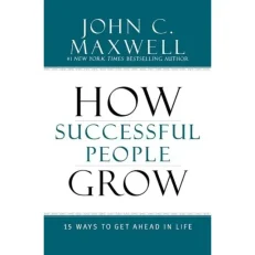 How Successful People Grow - 15 Ways To Get Ahead In Life By John C. Maxwell