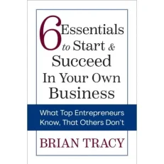 6 Essentials To Start & Succeed In Your Own Business By Brian Tracy