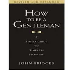 How To Be A Gentleman - A Timely Guide To Timeless Manners By John Bridges