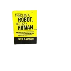 Think Like A Robot Act Like A Human By David A. Watson