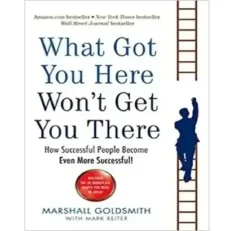 What Got You Here Won't Get You There - How Successful People Become Even More Successful