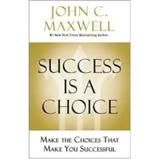 Success Is A Choice - Make The Choices That Make You Successful By John C. Maxwell