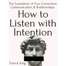 How to Listen with Intention: The Foundation of True Connection Communication By Patrick King