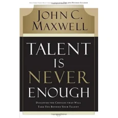 Talent Is Never Enough: Discover the Choices That Will Take You Beyond Your Talent